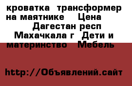 кроватка -трансформер на маятнике  › Цена ­ 8 000 - Дагестан респ., Махачкала г. Дети и материнство » Мебель   